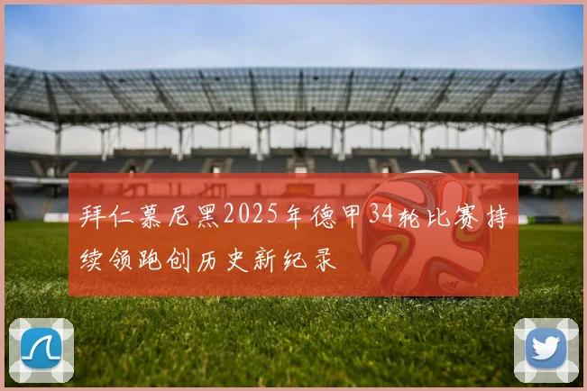 拜仁慕尼黑2025年德甲34轮比赛持续领跑创历史新纪录