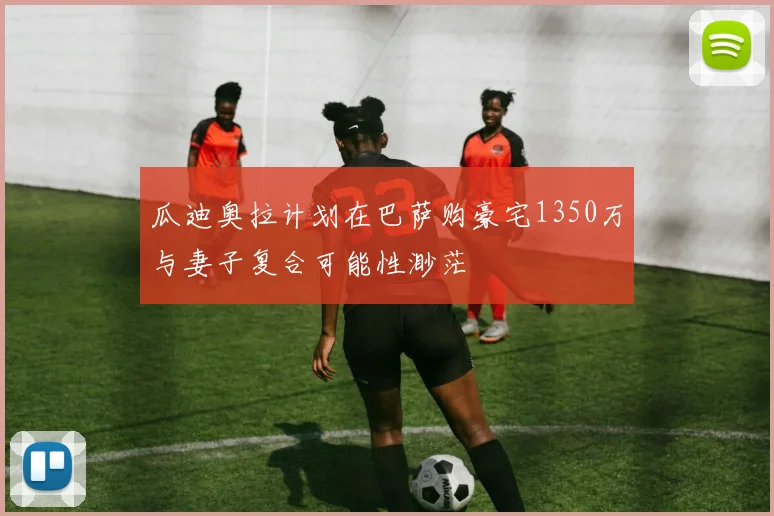 瓜迪奥拉计划在巴萨购豪宅1350万与妻子复合可能性渺茫