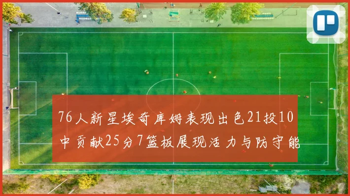 76人新星埃奇库姆表现出色21投10中贡献25分7篮板展现活力与防守能力