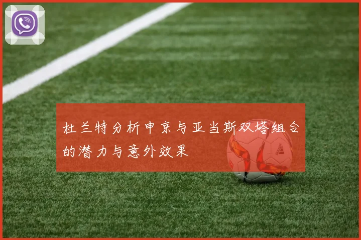 杜兰特分析申京与亚当斯双塔组合的潜力与意外效果