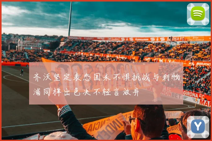 齐沃坚定表态国米不惧挑战与利物浦同样出色决不轻言放弃