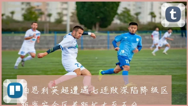 伯恩利英超遭遇七连败深陷降级区距离安全区差距扩大至五分