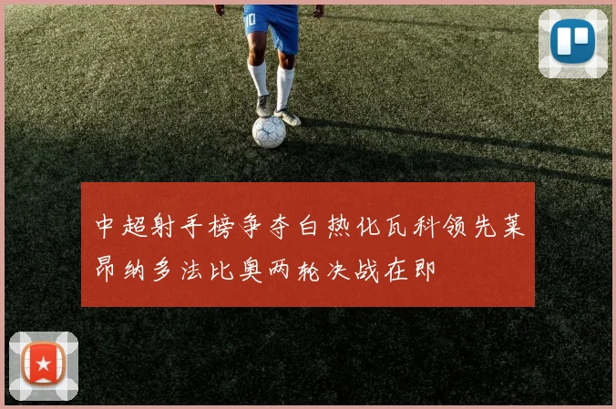 中超射手榜争夺白热化瓦科领先莱昂纳多法比奥两轮决战在即