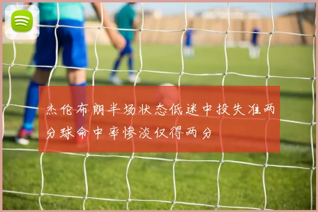 杰伦布朗半场状态低迷中投失准两分球命中率惨淡仅得两分