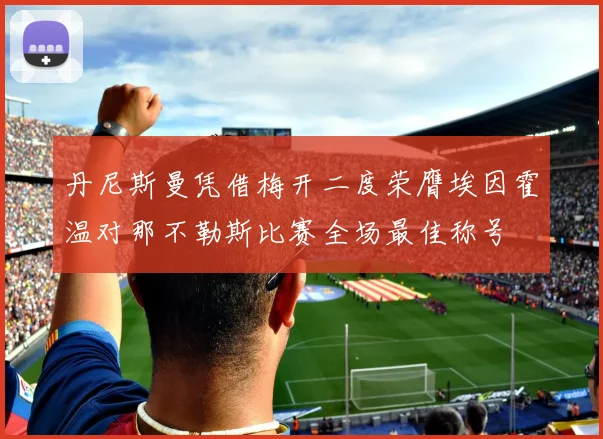 丹尼斯曼凭借梅开二度荣膺埃因霍温对那不勒斯比赛全场最佳称号