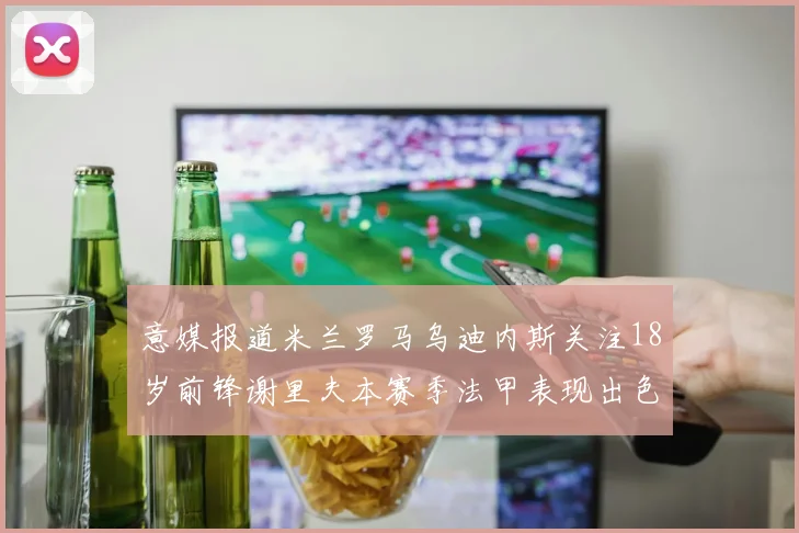 意媒报道米兰罗马乌迪内斯关注18岁前锋谢里夫本赛季法甲表现出色