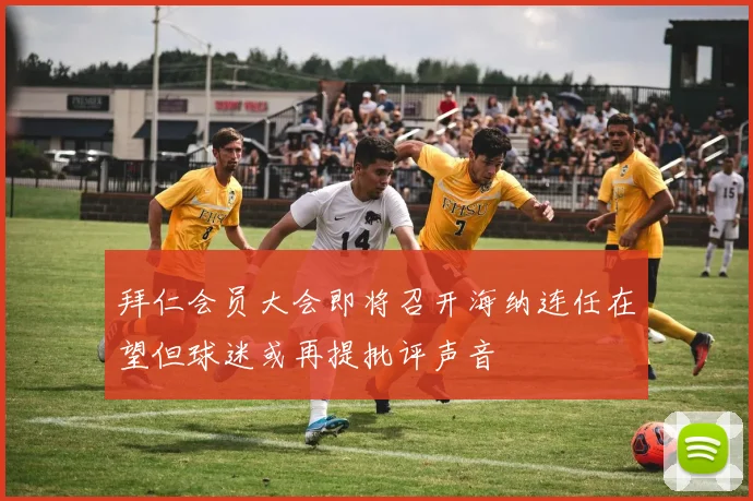 拜仁会员大会即将召开海纳连任在望但球迷或再提批评声音