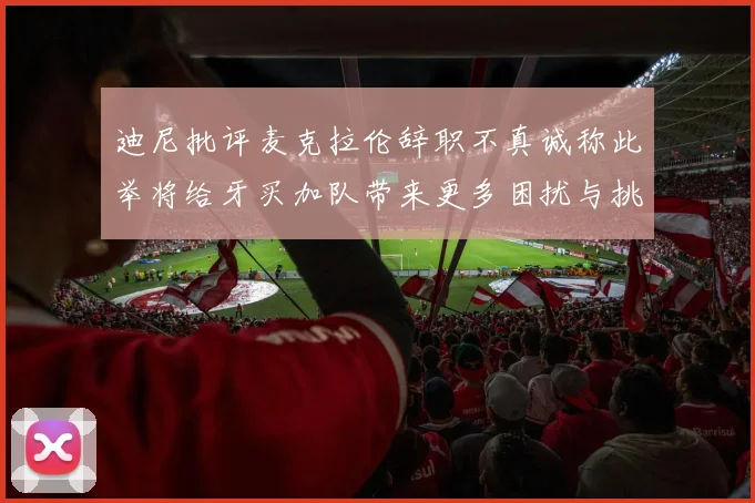迪尼批评麦克拉伦辞职不真诚称此举将给牙买加队带来更多困扰与挑战