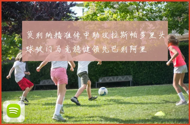 莫利纳精准传中助攻拉斯帕多里头球破门马竞稳健领先巴利阿里