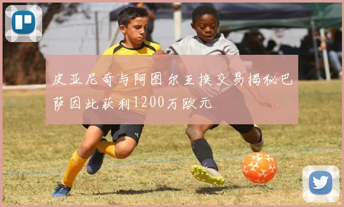 皮亚尼奇与阿图尔互换交易揭秘巴萨因此获利1200万欧元