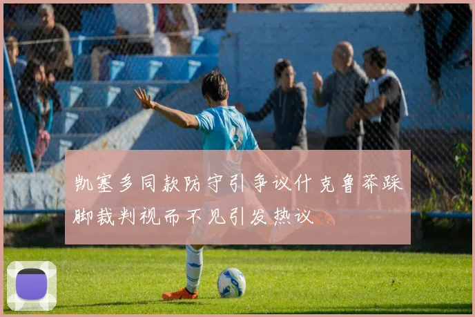 凯塞多同款防守引争议什克鲁莽踩脚裁判视而不见引发热议
