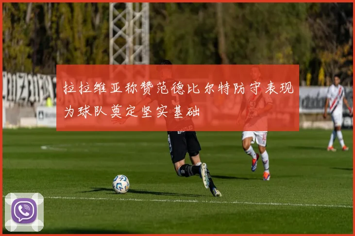 拉拉维亚称赞范德比尔特防守表现为球队奠定坚实基础