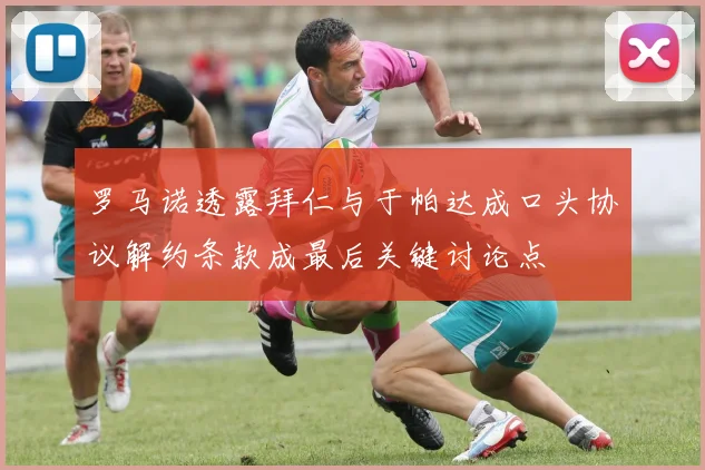 罗马诺透露拜仁与于帕达成口头协议解约条款成最后关键讨论点