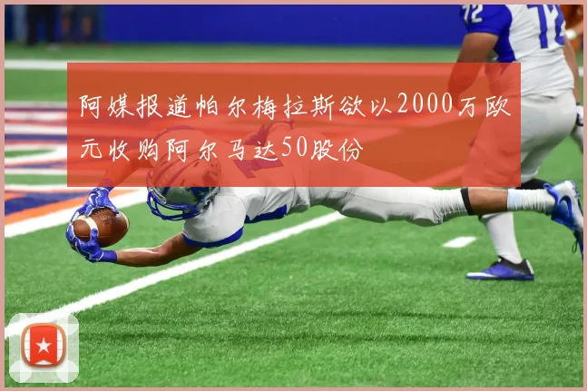 阿媒报道帕尔梅拉斯欲以2000万欧元收购阿尔马达50股份