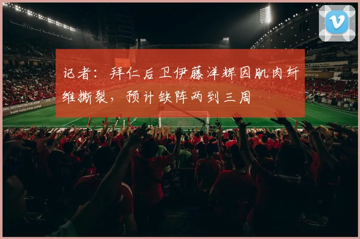 记者：拜仁后卫伊藤洋辉因肌肉纤维撕裂，预计缺阵两到三周