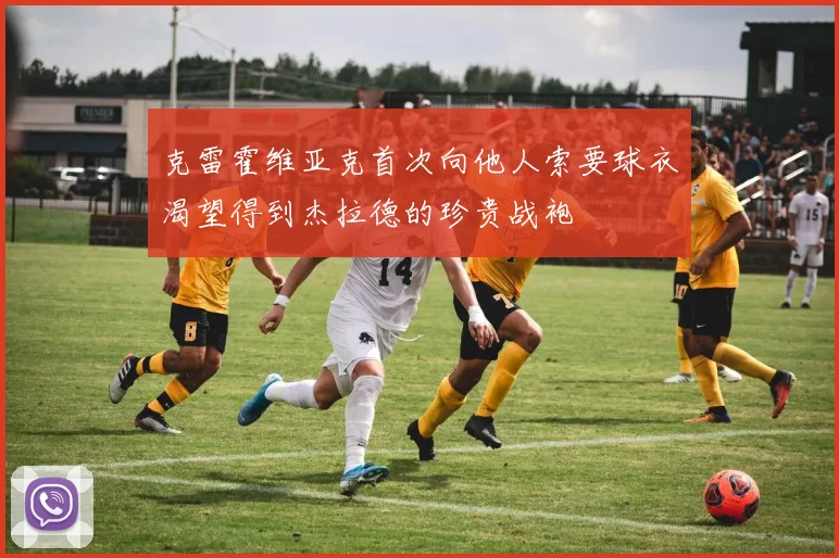 克雷霍维亚克首次向他人索要球衣渴望得到杰拉德的珍贵战袍