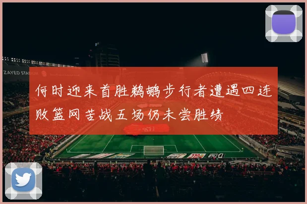 何时迎来首胜鹈鹕步行者遭遇四连败篮网苦战五场仍未尝胜绩