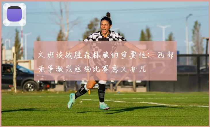 文班谈战胜森林狼的重要性：西部竞争激烈这场比赛意义非凡