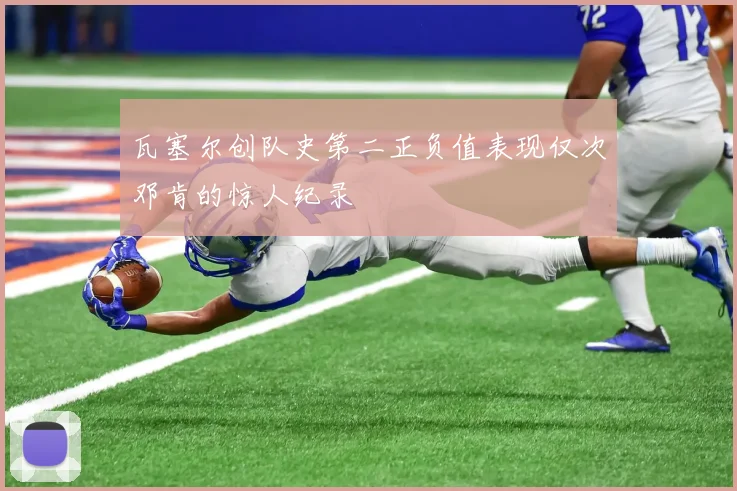 瓦塞尔创队史第二正负值表现仅次邓肯的惊人纪录