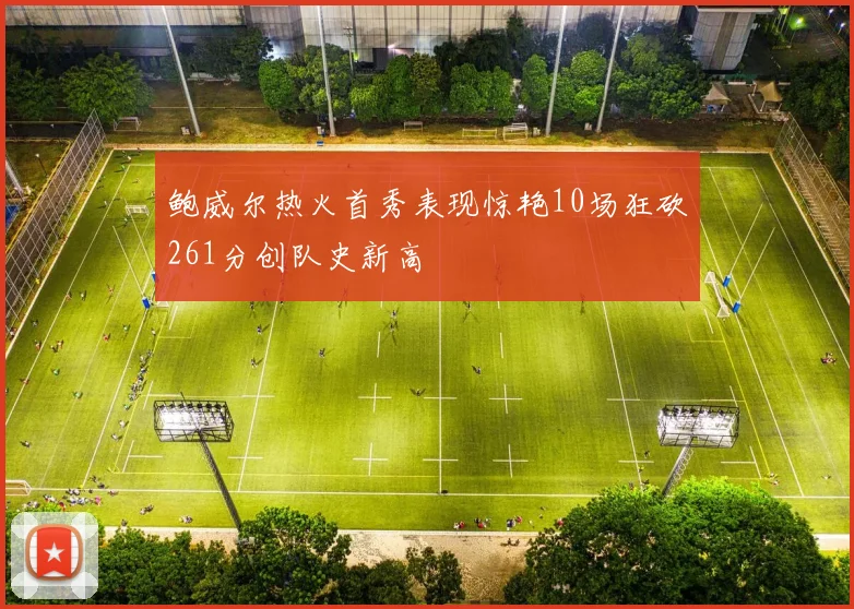 鲍威尔热火首秀表现惊艳10场狂砍261分创队史新高