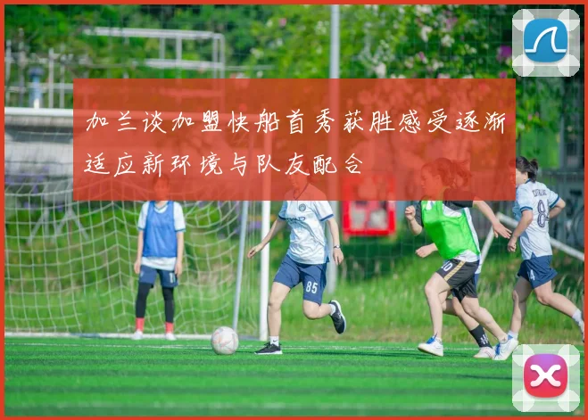 加兰谈加盟快船首秀获胜感受逐渐适应新环境与队友配合