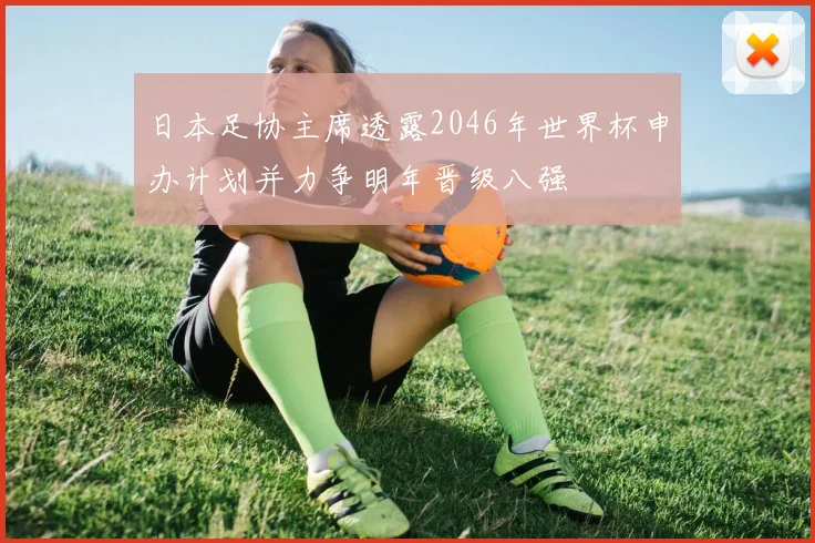 日本足协主席透露2046年世界杯申办计划并力争明年晋级八强