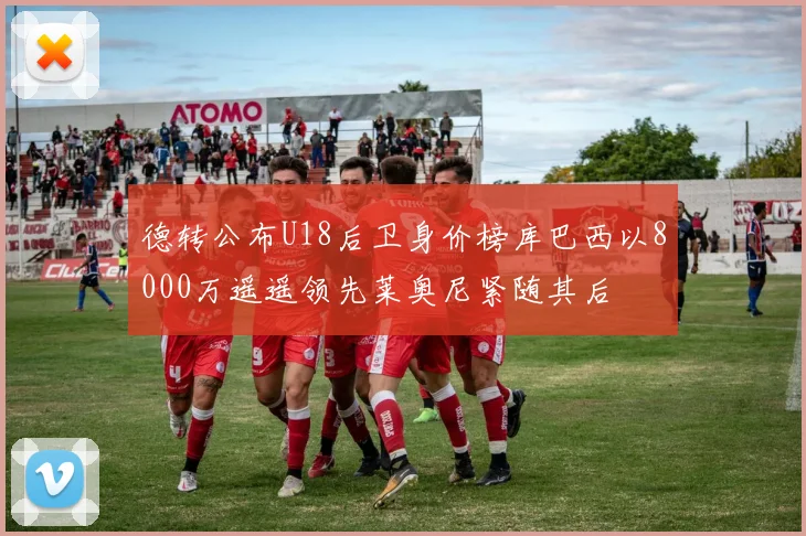 德转公布U18后卫身价榜库巴西以8000万遥遥领先莱奥尼紧随其后