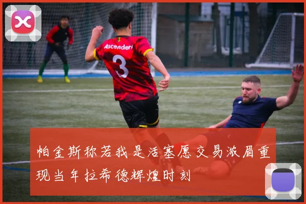 帕金斯称若我是活塞愿交易浓眉重现当年拉希德辉煌时刻