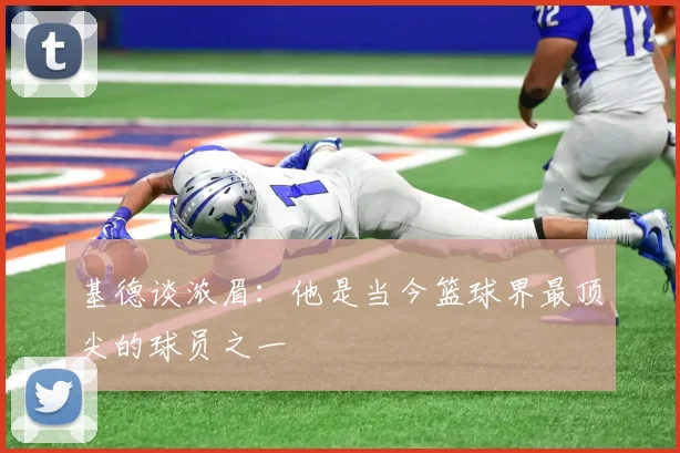 基德谈浓眉：他是当今篮球界最顶尖的球员之一