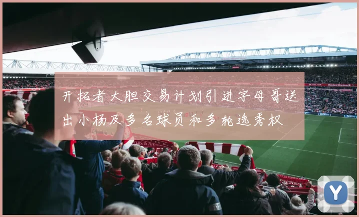 开拓者大胆交易计划引进字母哥送出小杨及多名球员和多轮选秀权
